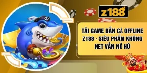 Tải Game Bắn Cá Offline Z188 - Siêu Phẩm Không Net Vẫn Nổ Hũ