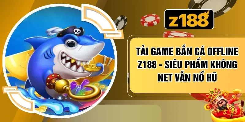 Tải Game Bắn Cá Offline Z188 - Siêu Phẩm Không Net Vẫn Nổ Hũ